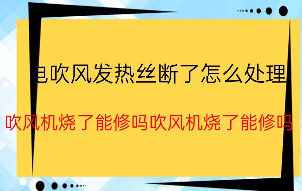 电吹风发热丝断了怎么处理 吹风机烧了能修吗吹风机烧了能修吗？